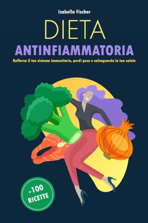 Dieta Antinfiammatoria: Rafforza il tuo sistema immunitario, perdi peso e salvaguarda la tua salute