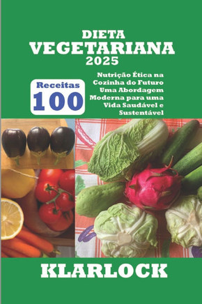 Dieta Vegetariana 2025: 100 Receitas Nutrição Ética na Cozinha do Futuro Uma Abordagem Moderna para uma Vida Saudável e Sustentável
