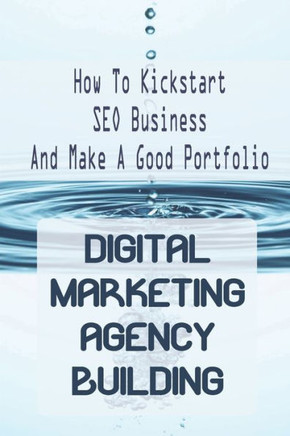 Digital Marketing Agency Building: How To Kickstart SEO Business And Make A Good Portfolio: Digital Marketing Agency