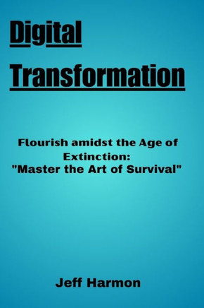 Digital Transformation: Flourish amidst the Age of Extinction: ""Master the Art of Survival!""