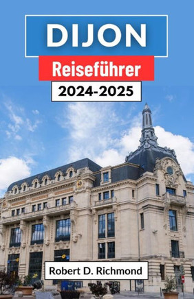 Dijon Reiseführer 2024-2025: Eine umfassende Reise durch den Charme des Juwels Burgunds - kulinarische Köstlichkeiten, historische Wunder und die K