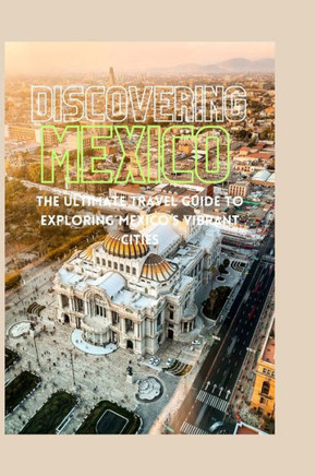Discovering Mexico: The Ultimate Travel Guide to Exploring Mexico's Vibrant Cities