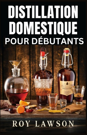 Distillation À Domicile Pour Les Débutants: Le guide ultime pour faire votre propre liqueur, vin, clair de lune et plus encore