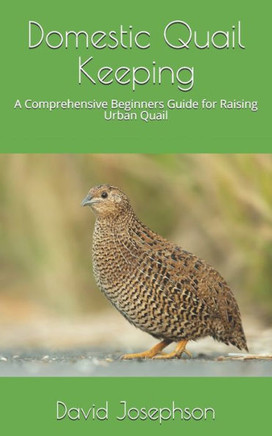Domestic Quail Keeping: A Comprehensive Beginners Guide for Raising Urban Quail