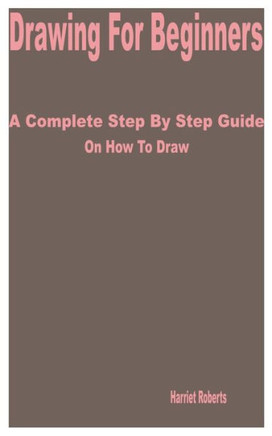 Drawing for Beginners: A Complete Step by Step Guide on How to Draw