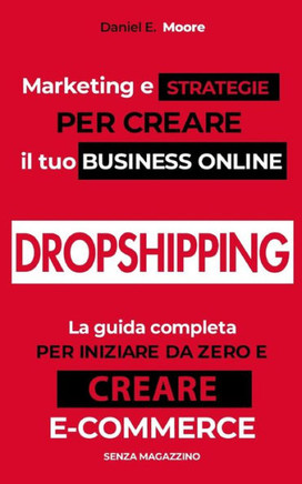 Dropshipping: Marketing e Strategie per creare il tuo Business Online. La guida completa per iniziare da zero e creare il tuo e-comm