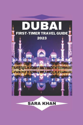 Dubai First-Timer Travel Guide 2023: ""The Complete Dubai Travel Guide for First-Time Visitors""