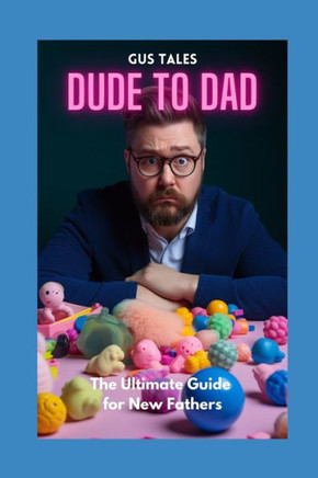 Dude to Dad: The Ultimate Guide for New Fathers