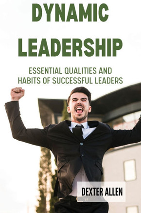 Dynamic Leadership: Essential Qualities and Habits of Successful Leaders