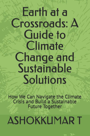 Earth at a Crossroads: A Guide to Climate Change and Sustainable Solutions: How We Can Navigate the Climate Crisis and Build a Sustainable Fu