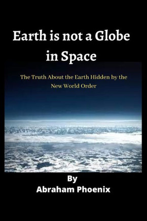 Earth is not a Globe in Space: The Truth About the Earth Hidden by the New World Order