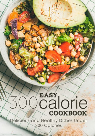 Easy 300 Calorie Cookbook: Delicious and Healthy Dishes Under 300 Calories
