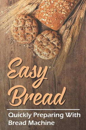 Easy Bread: Quickly Preparing With Bread Machine: Cooking Guidance
