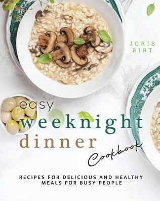 Easy Weeknight Dinner Cookbook: Recipes for Delicious and Healthy Meals for Busy People