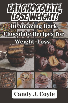 Eat Chocolate, Lose Weight!: 10 Amazing Dark Chocolate Recipes for Weight-Loss