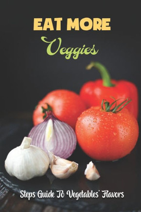 Eat More Veggies: Steps Guide To Vegetables' Flavors: Easy Recipes