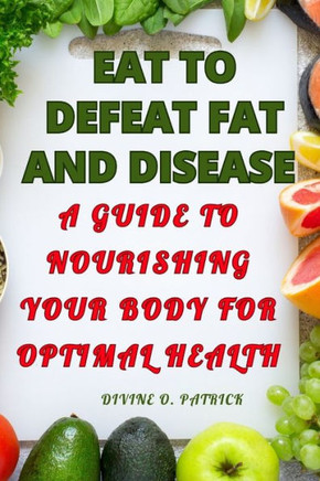 Eat to Defeat Fat and Diseases: A Guide to Nourishing Your Body for Optimal Health