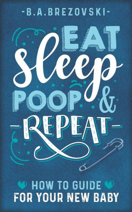 Eat, Sleep, Poop & Repeat: How to Guide For Your New Baby