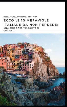 Ecco le 10 meraviglie italiane da non perdere: : Una guida per viaggiatori curiosi.