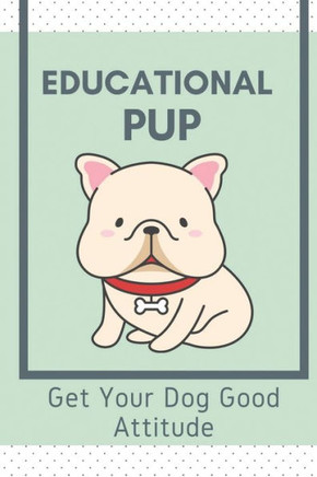 Educational Pup: Get Your Dog Good Attitude: Dog Training Guide For Beginners