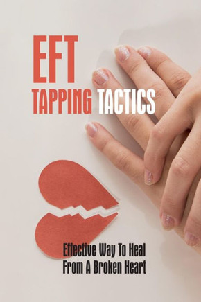 EFT Tapping Tactics: Effective Way To Heal From A Broken Heart: Using A Negative Eft Tapping Statement