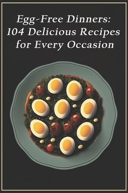 Egg-Free Dinners: 104 Delicious Recipes for Every Occasion