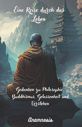 Eine Reise durch das Leben: Gedanken zu Philosophie, Buddhismus, Gelassenheit und Verstehen