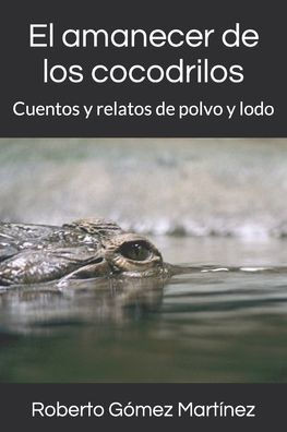 El amanecer de los cocodrilos: Cuentos y relatos de polvo y lodo