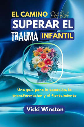 El camino para superar el trauma infantil: Una guía para la curación, la transformación y la prosperidad