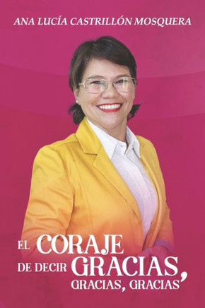 El Coraje De Decir: Gracias, Gracias, Gracias.: Mi Pasión Por La Gratitud.