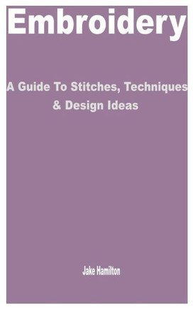 Embroidery: A Guide to Stitches, Techniques & Design Ideas
