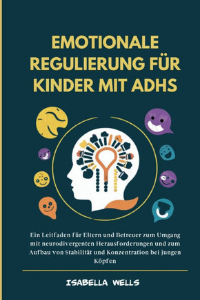 Emotionale Regulierung für Kinder mit ADHS: Ein Leitfaden für Eltern und Betreuer zum Umgang mit neurodivergenten Herausforderungen und zum Aufbau von