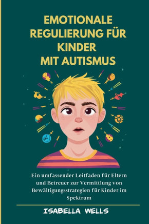Emotionale Regulierung für Kinder mit Autismus: Ein umfassender Leitfaden für Eltern und Betreuer zur Vermittlung von Bewältigungsstrategien für Kinde
