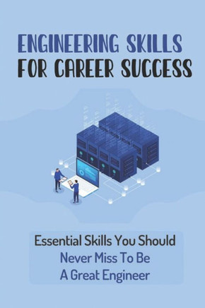 Engineering Skills For Career Success: Essential Skills You Should Never Miss To Be A Great Engineer: Choose The Right Career Path In Engineering