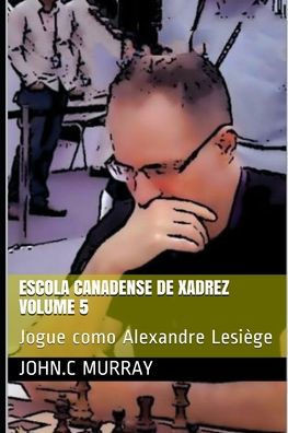 Escola Canadense de Xadrez Volume 5: Jogue como Alexandre Lesiège