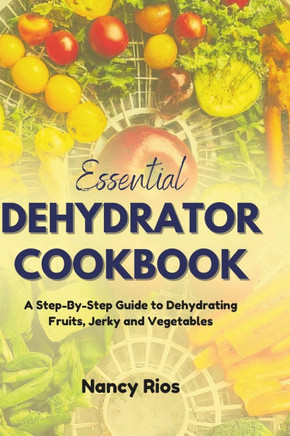 Essential Dehydrator Cookbook: A Step-By-Step Guide to Dehydrating Fruits, Jerky and Vegetables