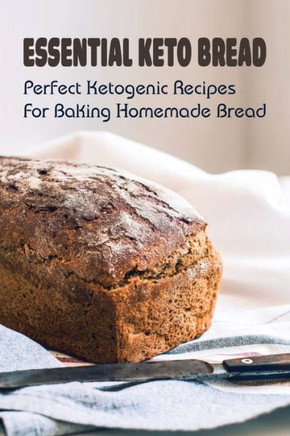 Essential Keto Bread: Perfect Ketogenic Recipes For Baking Homemade Bread: Perfect Ketogenic Bread Baking Recipes