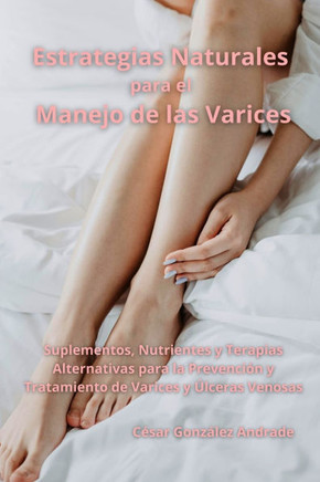 Estrategias Naturales para el Manejo de las Varices: Suplementos, Nutrientes y Terapias Alternativas para la Prevención y Tratamiento de Varices y Úlc