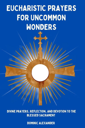 Eucharistic Prayers for Uncommon Wonders: Divine Prayers, Reflection, and Devotion to the Blessed Sacrament