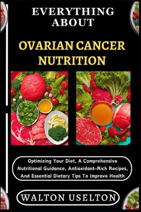Everything about Ovarian Cancer Nutrition: Optimizing Your Diet, A Comprehensive Nutritional Guidance, Antioxidant-Rich Recipes, And Essential Dietary