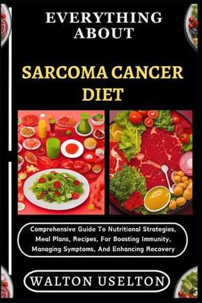 Everything about Sarcoma Cancer Diet: Comprehensive Guide To Nutritional Strategies, Meal Plans, Recipes, For Boosting Immunity, Managing Symptoms, An