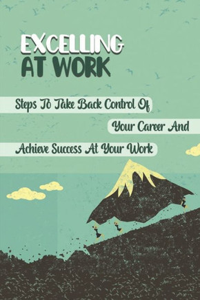Excelling At Work: Steps To Take Back Control Of Your Career And Achieve Success At Your Work: Career Development Strategies