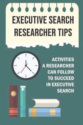 Executive Search Researcher Tips: Activities A Researcher Can Follow To Succeed In Executive Search: Introduction To Research In Executive Search