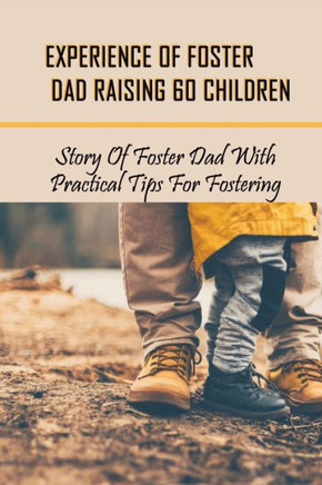 Experience Of Foster Dad Raising 60 Children: Story Of Foster Dad With Practical Tips For Fostering: Self Care Tips For Foster Parents