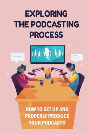 Exploring The Podcasting Process: How To Set Up And Properly Produce Your Podcasts: How To Format Your Podcast