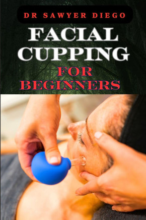 Facial Cupping for Beginners: Comprehensive Guide To Anti-Aging Techniques, Boosting Skin Health, And Enhancing Contour