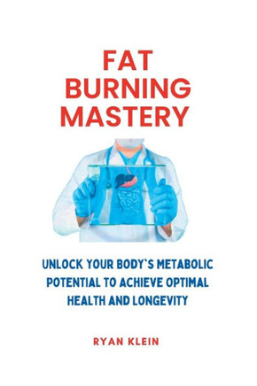 Fat Burning Mastery: Unlock Your Body's Metabolic Potential To Achieve Optimal Health And Longevity
