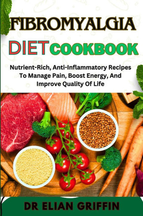 Fibromyalgia Diet Cookbook: Nutrient-Rich, Anti-Inflammatory Recipes To Manage Pain, Boost Energy, And Improve Quality Of Life