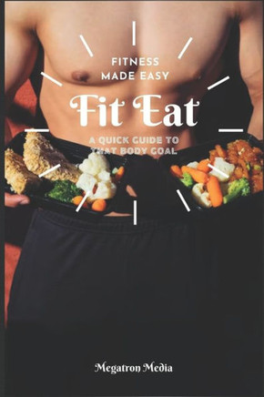 Fit Eat: Fitness Made Easy. A Quick Guide to that Body Goal