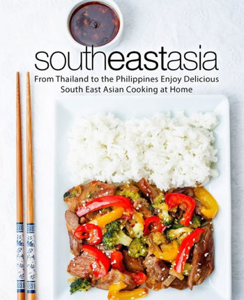 South East Asia : From Thailand To The Philippines Enjoy Delicious South East Asian Cooking At Home